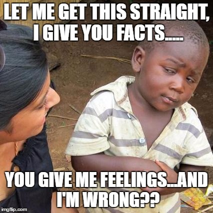 Third World Skeptical Kid Meme | LET ME GET THIS STRAIGHT, I GIVE YOU FACTS..... YOU GIVE ME FEELINGS...AND I'M WRONG?? | image tagged in memes,third world skeptical kid | made w/ Imgflip meme maker
