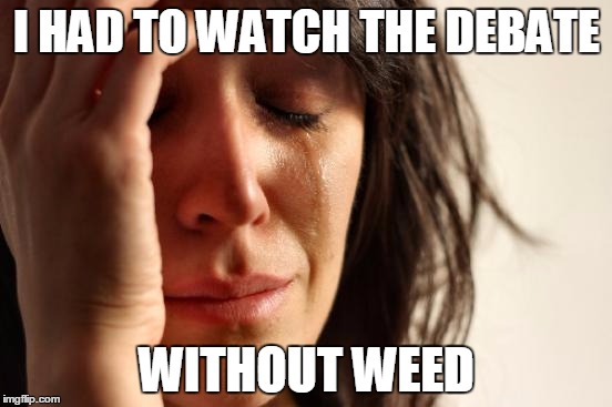 First World Problems | I HAD TO WATCH THE DEBATE; WITHOUT WEED | image tagged in memes,first world problems | made w/ Imgflip meme maker