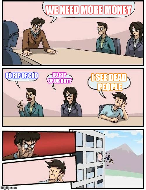 Boardroom Meeting Suggestion Meme | WE NEED MORE MONEY; SO RIP OF COD; SO RIP OF UR BUTT; I SEE DEAD PEOPLE | image tagged in memes,boardroom meeting suggestion | made w/ Imgflip meme maker