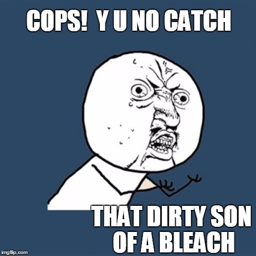 Y U No Meme | COPS!  Y U NO CATCH THAT DIRTY SON OF A BLEACH | image tagged in memes,y u no | made w/ Imgflip meme maker