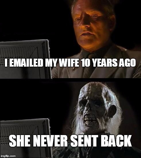 I'll Just Wait Here | I EMAILED MY WIFE 10 YEARS AGO; SHE NEVER SENT BACK | image tagged in memes,ill just wait here | made w/ Imgflip meme maker
