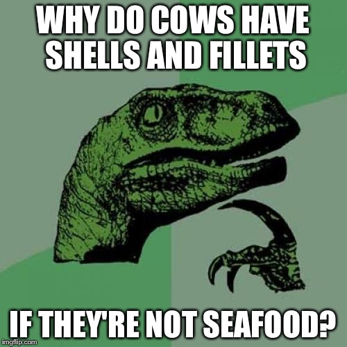 Philosoraptor | WHY DO COWS HAVE SHELLS AND FILLETS; IF THEY'RE NOT SEAFOOD? | image tagged in memes,philosoraptor | made w/ Imgflip meme maker