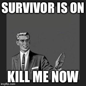 Kill Yourself Guy | SURVIVOR IS ON; KILL ME NOW | image tagged in memes,kill yourself guy | made w/ Imgflip meme maker