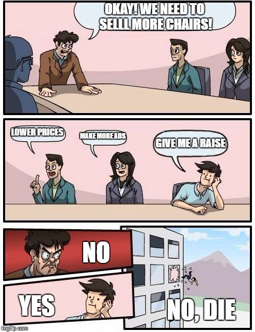 Apparently this idiot didn't learn his lesson from last time he was here | OKAY! WE NEED TO SELLL MORE CHAIRS! LOWER PRICES; MAKE MORE ADS; GIVE ME A RAISE; NO; YES; NO, DIE | image tagged in memes,boardroom meeting suggestion | made w/ Imgflip meme maker