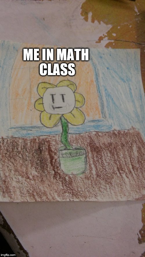 Me in math class | ME IN MATH CLASS | image tagged in flowey | made w/ Imgflip meme maker