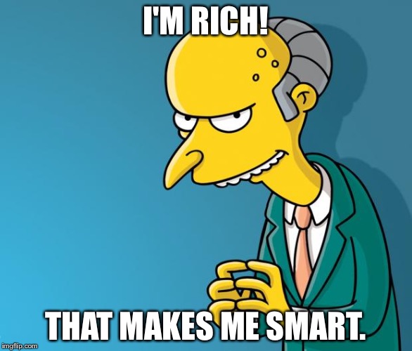 Mr. Burns | I'M RICH! THAT MAKES ME SMART. | image tagged in mr burns | made w/ Imgflip meme maker