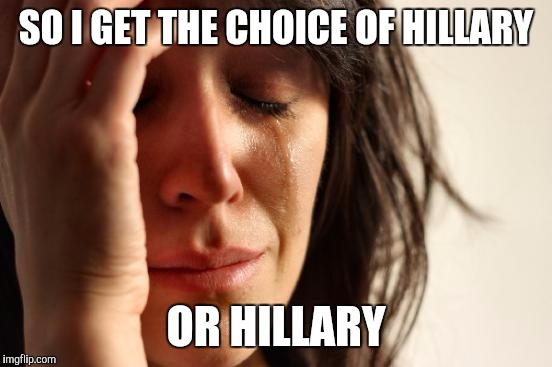 First World Problems | SO I GET THE CHOICE OF HILLARY; OR HILLARY | image tagged in memes,first world problems | made w/ Imgflip meme maker