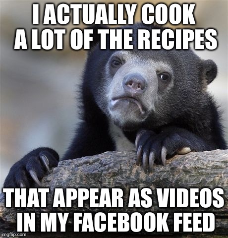Confession Bear | I ACTUALLY COOK A LOT OF THE RECIPES; THAT APPEAR AS VIDEOS IN MY FACEBOOK FEED | image tagged in memes,confession bear | made w/ Imgflip meme maker