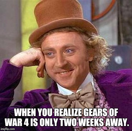 Creepy Condescending Wonka | WHEN YOU REALIZE GEARS OF WAR 4 IS ONLY TWO WEEKS AWAY. | image tagged in memes,creepy condescending wonka | made w/ Imgflip meme maker