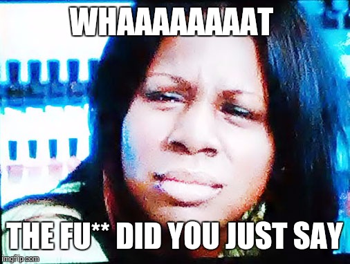 Well that was a weird question......  | WHAAAAAAAAT; THE FU** DID YOU JUST SAY | image tagged in the fu | made w/ Imgflip meme maker
