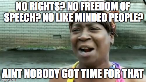 Ain't Nobody Got Time For That Meme | NO RIGHTS? NO FREEDOM OF SPEECH? NO LIKE MINDED PEOPLE? AINT NOBODY GOT TIME FOR THAT | image tagged in memes,aint nobody got time for that | made w/ Imgflip meme maker