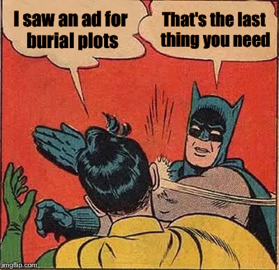 Think about it | I saw an ad for burial plots; That's the last thing you need | image tagged in memes,batman slapping robin | made w/ Imgflip meme maker