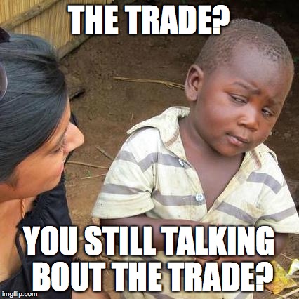 Third World Skeptical Kid Meme | THE TRADE? YOU STILL TALKING BOUT THE TRADE? | image tagged in memes,third world skeptical kid | made w/ Imgflip meme maker