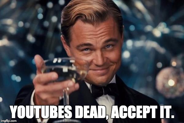 Leonardo Dicaprio Cheers | YOUTUBES DEAD, ACCEPT IT. | image tagged in memes,leonardo dicaprio cheers | made w/ Imgflip meme maker