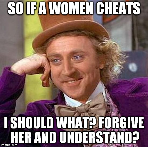 Creepy Condescending Wonka Meme | SO IF A WOMEN CHEATS I SHOULD WHAT? FORGIVE HER AND UNDERSTAND? | image tagged in memes,creepy condescending wonka | made w/ Imgflip meme maker