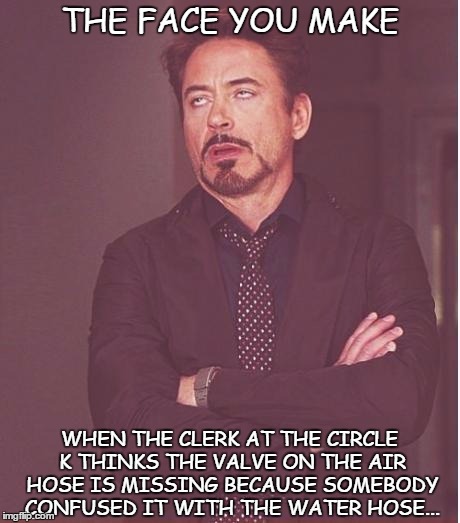 Face You Make Robert Downey Jr | THE FACE YOU MAKE; WHEN THE CLERK AT THE CIRCLE K THINKS THE VALVE ON THE AIR HOSE IS MISSING BECAUSE SOMEBODY CONFUSED IT WITH THE WATER HOSE... | image tagged in memes,face you make robert downey jr | made w/ Imgflip meme maker