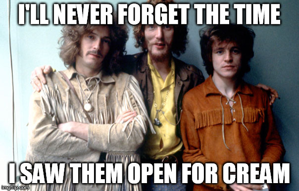 I'LL NEVER FORGET THE TIME I SAW THEM OPEN FOR CREAM | image tagged in cream | made w/ Imgflip meme maker