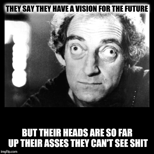Marty Feldman | THEY SAY THEY HAVE A VISION FOR THE FUTURE BUT THEIR HEADS ARE SO FAR UP THEIR ASSES THEY CAN'T SEE SHIT | image tagged in marty feldman | made w/ Imgflip meme maker