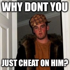 Ss | WHY DONT YOU JUST CHEAT ON HIM? | image tagged in ss | made w/ Imgflip meme maker