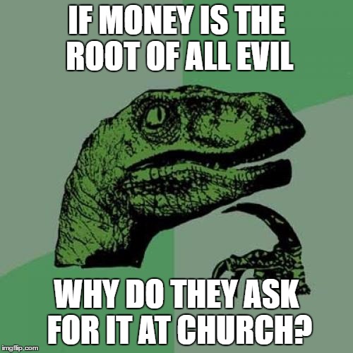 Philosoraptor | IF MONEY IS THE ROOT OF ALL EVIL; WHY DO THEY ASK FOR IT AT CHURCH? | image tagged in memes,philosoraptor | made w/ Imgflip meme maker