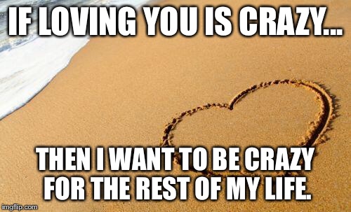 Beach Heart  |  IF LOVING YOU IS CRAZY... THEN I WANT TO BE CRAZY FOR THE REST OF MY LIFE. | image tagged in beach heart | made w/ Imgflip meme maker