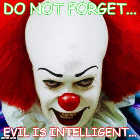 intelligent evil | DO NOT FORGET... EVIL IS INTELLIGENT... | image tagged in evil,intelligent,pennywise,clown,horror,scary | made w/ Imgflip meme maker