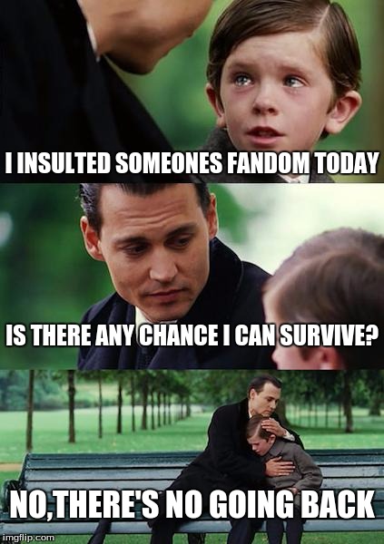 Finding Neverland Meme | I INSULTED SOMEONES FANDOM TODAY; IS THERE ANY CHANCE I CAN SURVIVE? NO,THERE'S NO GOING BACK | image tagged in memes,finding neverland | made w/ Imgflip meme maker