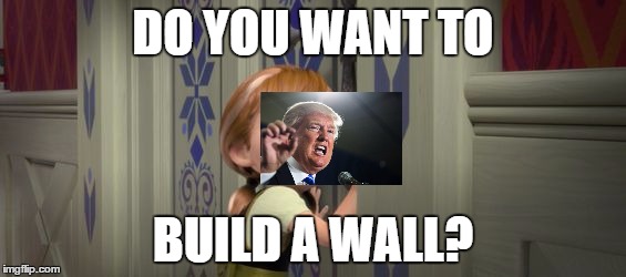 Do you want to build a snowman? | DO YOU WANT TO; BUILD A WALL? | image tagged in do you want to build a snowman | made w/ Imgflip meme maker