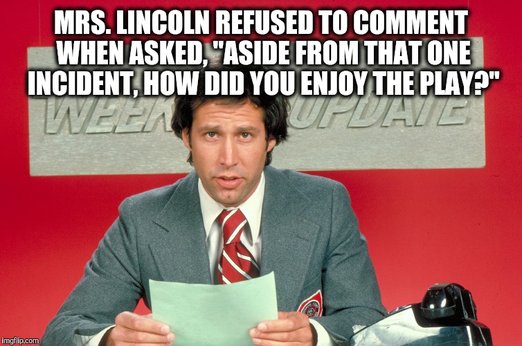 Chevy Chase snl weekend update | MRS. LINCOLN REFUSED TO COMMENT WHEN ASKED, "ASIDE FROM THAT ONE INCIDENT, HOW DID YOU ENJOY THE PLAY?" | image tagged in chevy chase snl weekend update | made w/ Imgflip meme maker