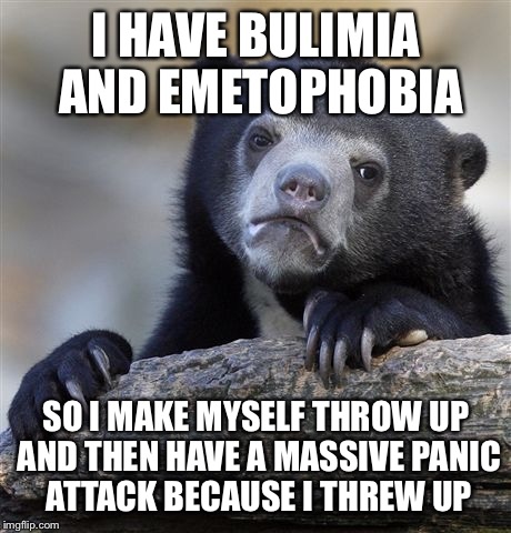 Confession Bear | I HAVE BULIMIA AND EMETOPHOBIA; SO I MAKE MYSELF THROW UP AND THEN HAVE A MASSIVE PANIC ATTACK BECAUSE I THREW UP | image tagged in memes,confession bear | made w/ Imgflip meme maker