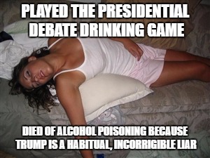 Presidential Debate Drinking Game | PLAYED THE PRESIDENTIAL DEBATE DRINKING GAME DIED OF ALCOHOL POISONING BECAUSE TRUMP IS A HABITUAL, INCORRIGIBLE LIAR | image tagged in habitual liar,donald trump,liar liar,liar,election 2016,trump 2016 | made w/ Imgflip meme maker