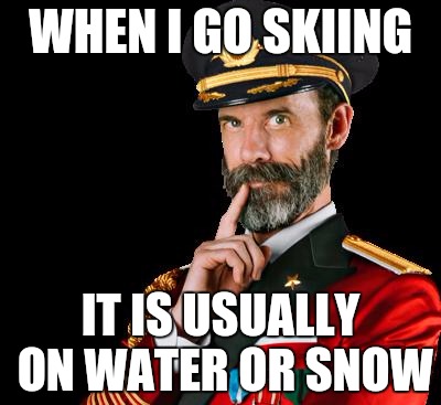 captain obvious | WHEN I GO SKIING; IT IS USUALLY ON WATER OR SNOW | image tagged in captain obvious | made w/ Imgflip meme maker