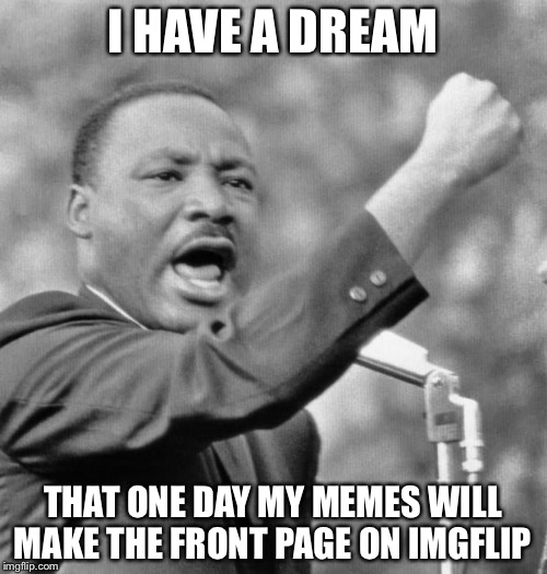 I have a dream | I HAVE A DREAM; THAT ONE DAY MY MEMES WILL MAKE THE FRONT PAGE ON IMGFLIP | image tagged in i have a dream | made w/ Imgflip meme maker