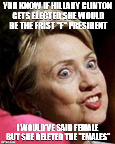 Hillary Clinton Fish | YOU KNOW IF HILLARY CLINTON GETS ELECTED SHE WOULD BE THE FRIST "F" PRESIDENT; I WOULD'VE SAID FEMALE BUT SHE DELETED THE "EMALES" | image tagged in hillary clinton fish | made w/ Imgflip meme maker