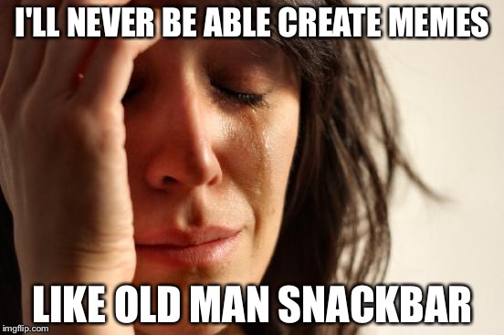 First World Problems Meme | I'LL NEVER BE ABLE CREATE MEMES; LIKE OLD MAN SNACKBAR | image tagged in memes,first world problems | made w/ Imgflip meme maker