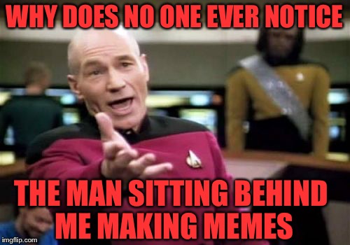 Look closely at every meme sometimes  |  WHY DOES NO ONE EVER NOTICE; THE MAN SITTING BEHIND ME MAKING MEMES | image tagged in memes,picard wtf | made w/ Imgflip meme maker