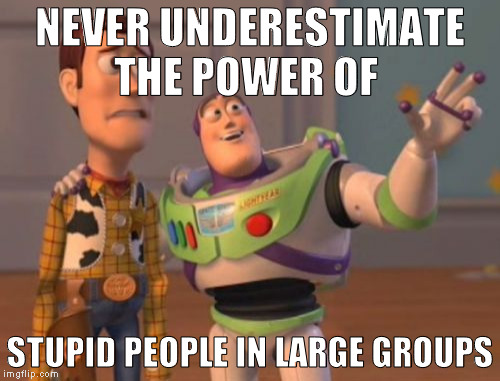 X, X Everywhere Meme | NEVER UNDERESTIMATE THE POWER OF; STUPID PEOPLE IN LARGE GROUPS | image tagged in memes,x x everywhere | made w/ Imgflip meme maker