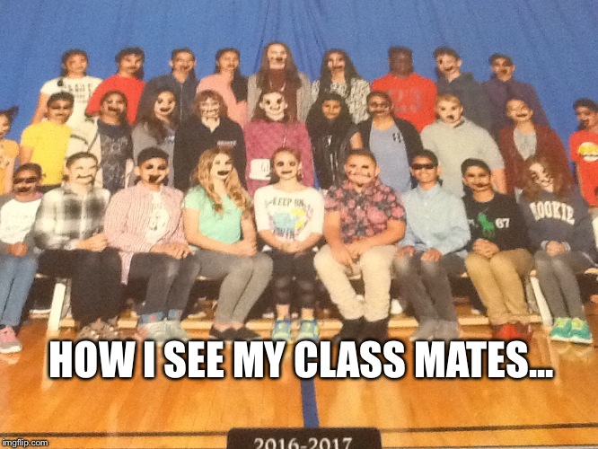 How I see my class... | HOW I SEE MY CLASS MATES... | image tagged in class picture day | made w/ Imgflip meme maker