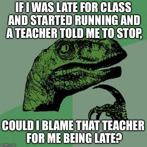 Philosoraptor Meme | IF I WAS LATE FOR CLASS AND STARTED RUNNING AND A TEACHER TOLD ME TO STOP, COULD I BLAME THAT TEACHER FOR ME BEING LATE? | image tagged in memes,philosoraptor | made w/ Imgflip meme maker