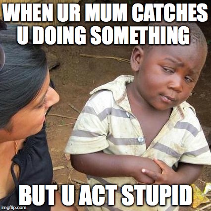 Third World Skeptical Kid | WHEN UR MUM CATCHES U DOING SOMETHING; BUT U ACT STUPID | image tagged in memes,third world skeptical kid | made w/ Imgflip meme maker