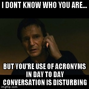 Liam Neeson Taken Meme | I DONT KNOW WHO YOU ARE... BUT YOU'RE USE OF ACRONYMS IN DAY TO DAY CONVERSATION IS DISTURBING | image tagged in memes,liam neeson taken | made w/ Imgflip meme maker