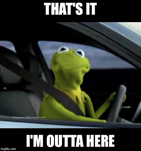Kermit Driving | THAT'S IT; I'M OUTTA HERE | image tagged in kermit driving | made w/ Imgflip meme maker