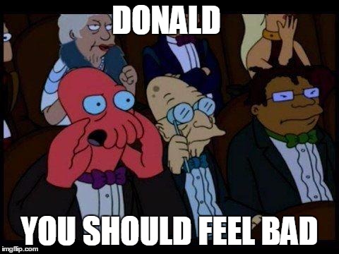 You Should Feel Bad Zoidberg | DONALD; YOU SHOULD FEEL BAD | image tagged in memes,you should feel bad zoidberg | made w/ Imgflip meme maker