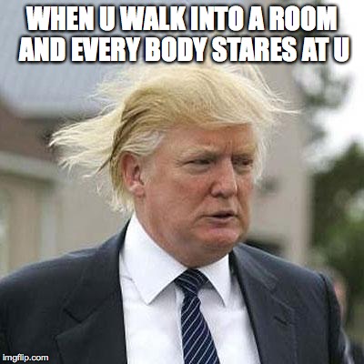 Donald Trump | WHEN U WALK INTO A ROOM AND EVERY BODY STARES AT U | image tagged in donald trump | made w/ Imgflip meme maker