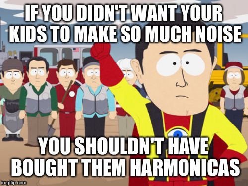 Captain Hindsight | IF YOU DIDN'T WANT YOUR KIDS TO MAKE SO MUCH NOISE; YOU SHOULDN'T HAVE BOUGHT THEM HARMONICAS | image tagged in memes,captain hindsight | made w/ Imgflip meme maker