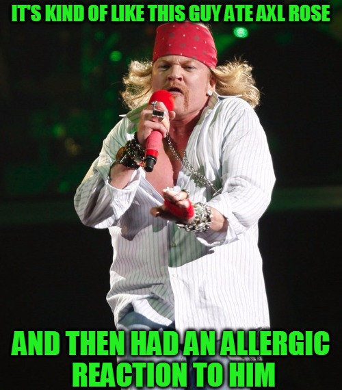What in the Hell... | IT'S KIND OF LIKE THIS GUY ATE AXL ROSE; AND THEN HAD AN ALLERGIC REACTION TO HIM | image tagged in memes,axl rose,food allergies,omg,what in the hell,headfoot | made w/ Imgflip meme maker