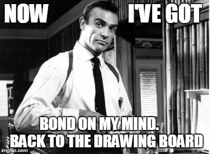 NOW                   I'VE GOT BOND ON MY MIND.     BACK TO THE DRAWING BOARD | made w/ Imgflip meme maker