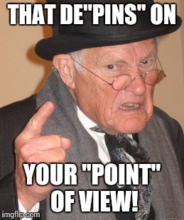 Back In My Day Meme | THAT DE"PINS" ON YOUR "POINT" OF VIEW! | image tagged in memes,back in my day | made w/ Imgflip meme maker