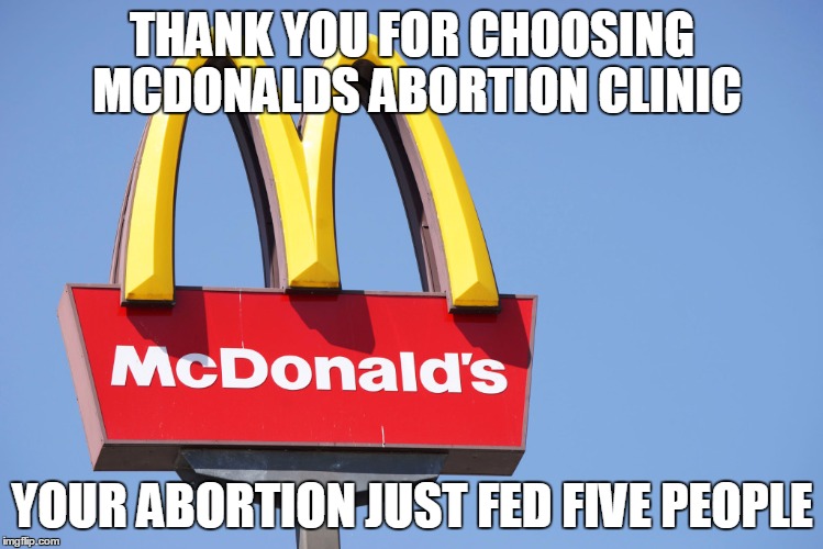 I'm lovin' it! | THANK YOU FOR CHOOSING MCDONALDS ABORTION CLINIC; YOUR ABORTION JUST FED FIVE PEOPLE | image tagged in mcd | made w/ Imgflip meme maker