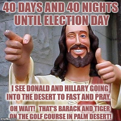 Buddy Christ Meme | 40 DAYS AND 40 NIGHTS UNTIL ELECTION DAY; I SEE DONALD AND HILLARY GOING INTO THE DESERT TO FAST AND PRAY. OH WAIT!   THAT'S BARACK AND TIGER ON THE GOLF COURSE IN PALM DESERT! | image tagged in memes,buddy christ | made w/ Imgflip meme maker